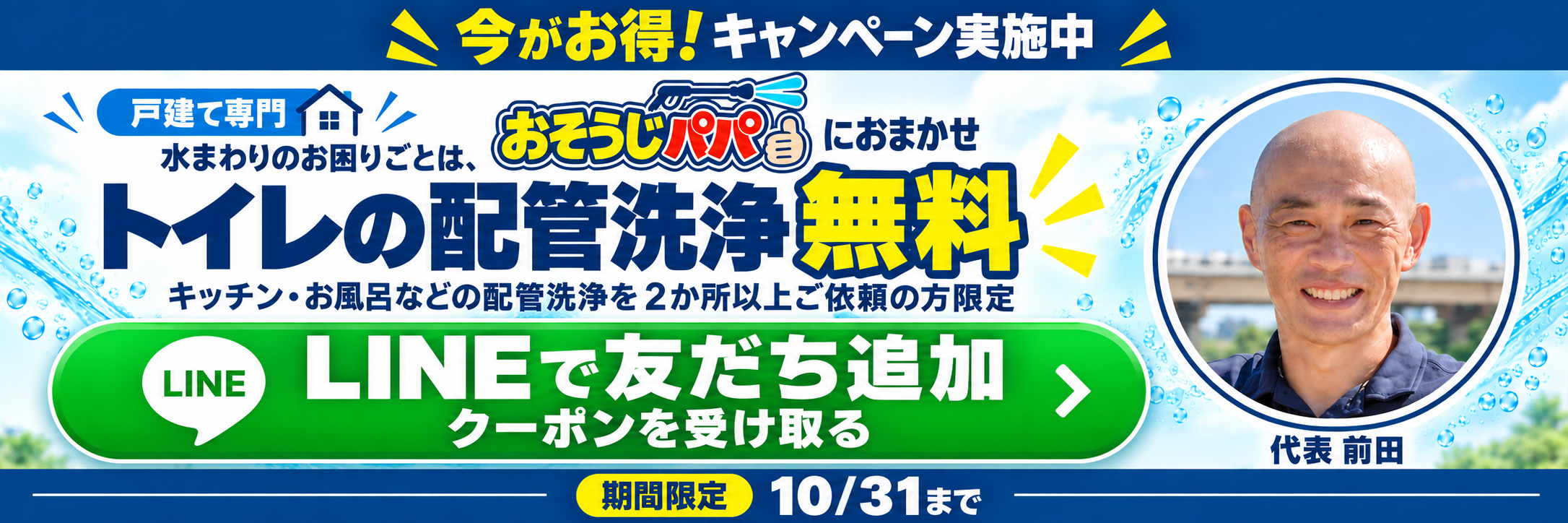 今がお得！キャンペーン実施中。戸建て専門おそうじパパ。トイレの配管洗浄無料。キッチン・お風呂などの配管洗浄を2か所以上ご依頼の方限定。LINEで友だち追加してクーポンを受け取る。期間限定10月31日まで。